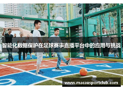 智能化数据保护在足球赛事直播平台中的应用与挑战